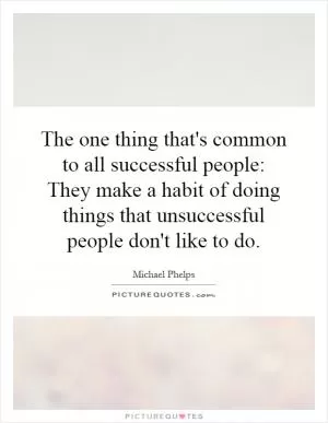 The one thing that's common to all successful people: They make a habit of doing things that unsuccessful people don't like to do Picture Quote #1