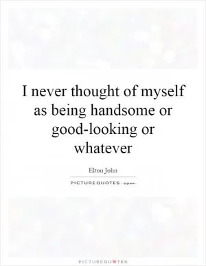 I never thought of myself as being handsome or good-looking or whatever Picture Quote #1