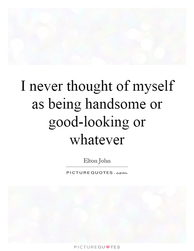 I never thought of myself as being handsome or good-looking or whatever Picture Quote #1