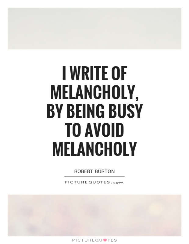 I write of melancholy, by being busy to avoid melancholy Picture Quote #1
