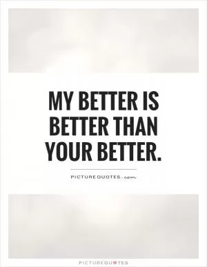 My better is better than your better Picture Quote #1