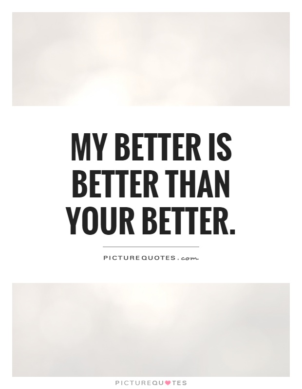 My better is better than your better Picture Quote #1