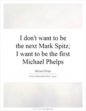 I don't want to be the next Mark Spitz; I want to be the first Michael Phelps Picture Quote #1