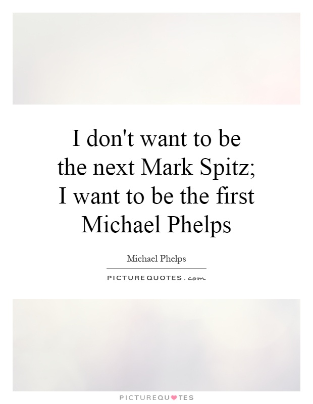 I don't want to be the next Mark Spitz; I want to be the first Michael Phelps Picture Quote #1