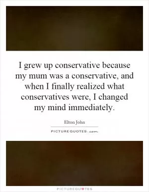 I grew up conservative because my mum was a conservative, and when I finally realized what conservatives were, I changed my mind immediately Picture Quote #1