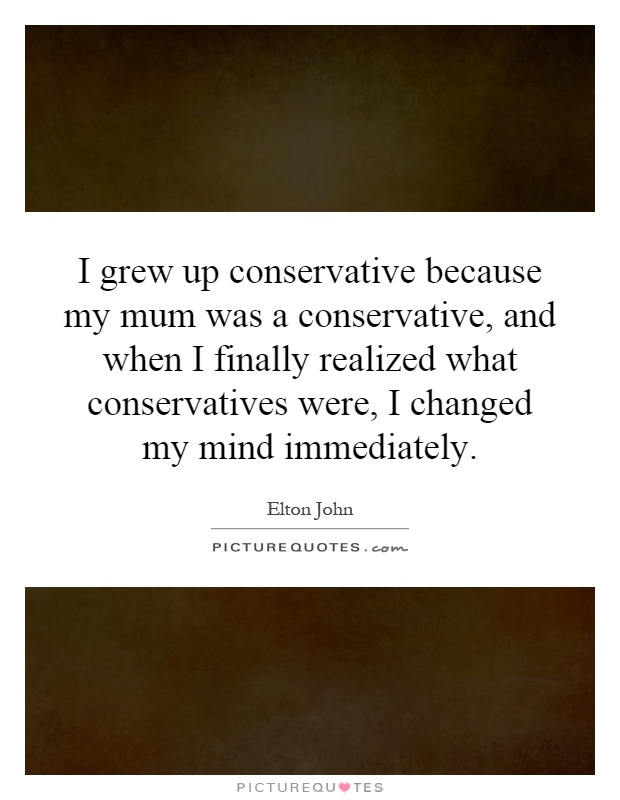 I grew up conservative because my mum was a conservative, and when I finally realized what conservatives were, I changed my mind immediately Picture Quote #1