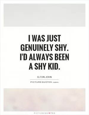 I was just genuinely shy. I'd always been a shy kid Picture Quote #1