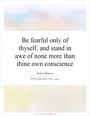 Be fearful only of thyself, and stand in awe of none more than thine own conscience Picture Quote #1