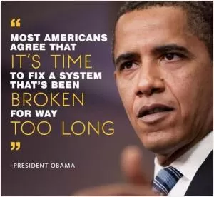 Most Americans agree that it's time to fix a system that's been broken for way too long Picture Quote #1