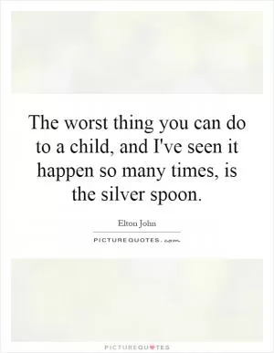 The worst thing you can do to a child, and I've seen it happen so many times, is the silver spoon Picture Quote #1