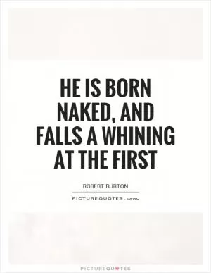 He is born naked, and falls a whining at the first Picture Quote #1