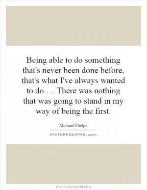 Being able to do something that's never been done before, that's what I've always wanted to do.... There was nothing that was going to stand in my way of being the first Picture Quote #1
