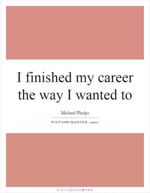 I finished my career the way I wanted to Picture Quote #1