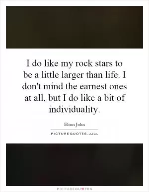 I do like my rock stars to be a little larger than life. I don't mind the earnest ones at all, but I do like a bit of individuality Picture Quote #1