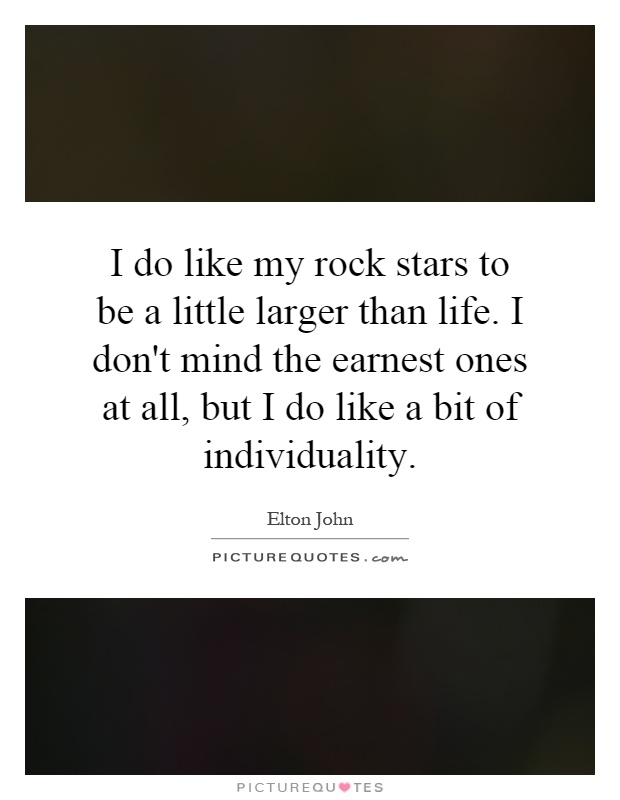 I do like my rock stars to be a little larger than life. I don't mind the earnest ones at all, but I do like a bit of individuality Picture Quote #1
