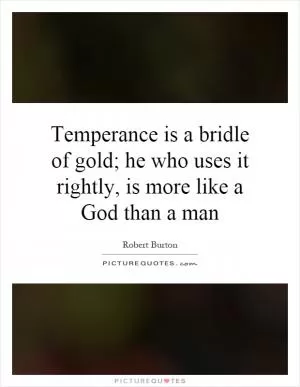 Temperance is a bridle of gold; he who uses it rightly, is more like a God than a man Picture Quote #1
