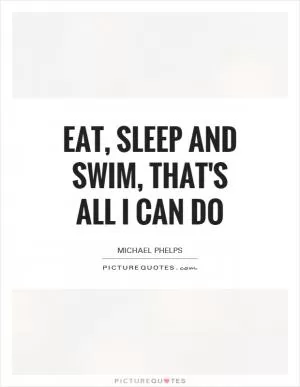 Eat, sleep and swim, that's all I can do Picture Quote #1