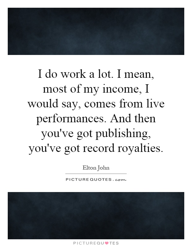 I do work a lot. I mean, most of my income, I would say, comes from live performances. And then you've got publishing, you've got record royalties Picture Quote #1