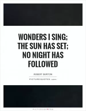 Wonders I sing; the sun has set; no night has followed Picture Quote #1