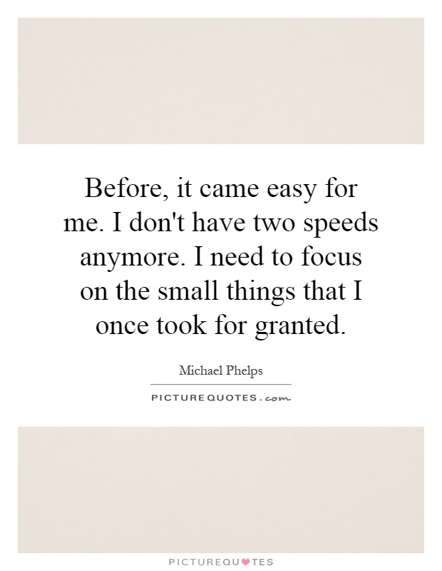 Before, it came easy for me. I don't have two speeds anymore. I need to focus on the small things that I once took for granted Picture Quote #1