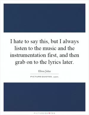 I hate to say this, but I always listen to the music and the instrumentation first, and then grab on to the lyrics later Picture Quote #1