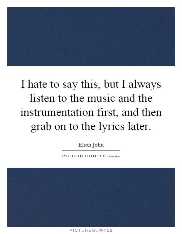 I hate to say this, but I always listen to the music and the instrumentation first, and then grab on to the lyrics later Picture Quote #1