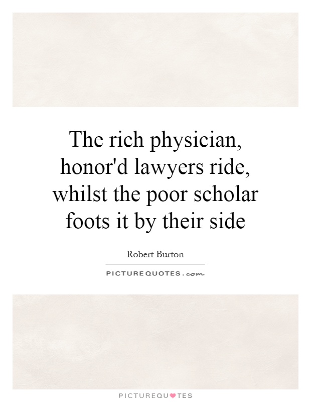 The rich physician, honor'd lawyers ride, whilst the poor scholar foots it by their side Picture Quote #1