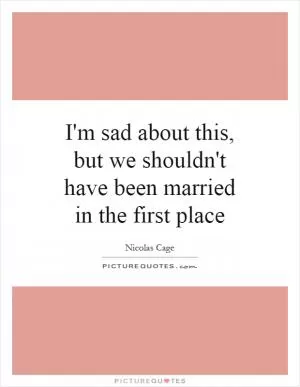 I'm sad about this, but we shouldn't have been married in the first place Picture Quote #1