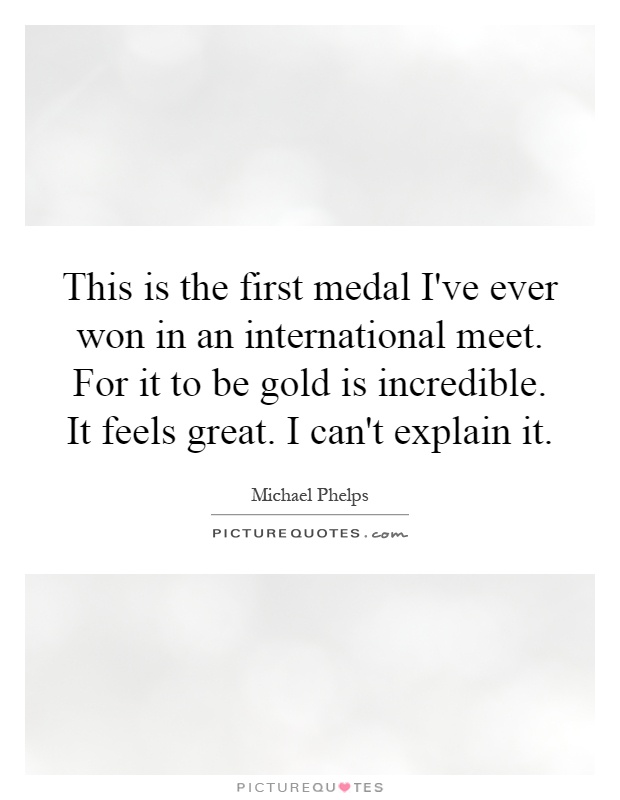 This is the first medal I've ever won in an international meet. For it to be gold is incredible. It feels great. I can't explain it Picture Quote #1