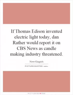 If Thomas Edison invented electric light today, dan Rather would report it on CBS News as candle making industry threatened Picture Quote #1