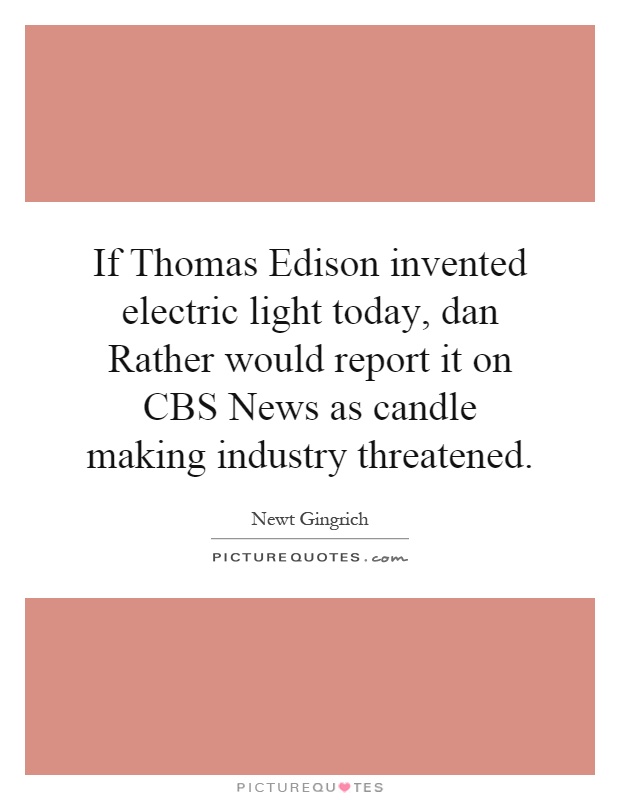 If Thomas Edison invented electric light today, dan Rather would report it on CBS News as candle making industry threatened Picture Quote #1