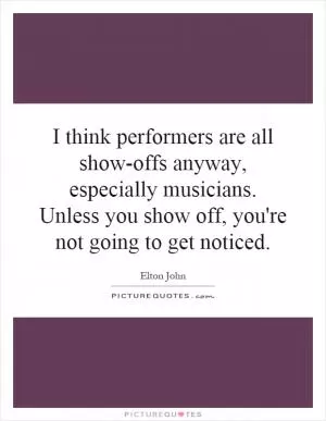 I think performers are all show-offs anyway, especially musicians. Unless you show off, you're not going to get noticed Picture Quote #1