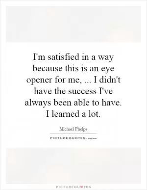 I'm satisfied in a way because this is an eye opener for me,... I didn't have the success I've always been able to have. I learned a lot Picture Quote #1
