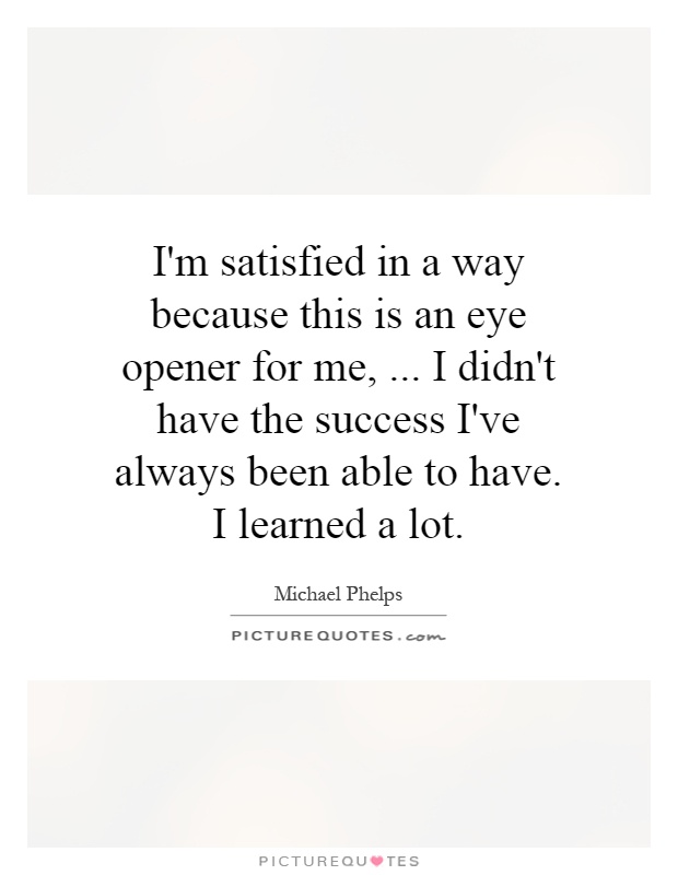 I'm satisfied in a way because this is an eye opener for me,... I didn't have the success I've always been able to have. I learned a lot Picture Quote #1