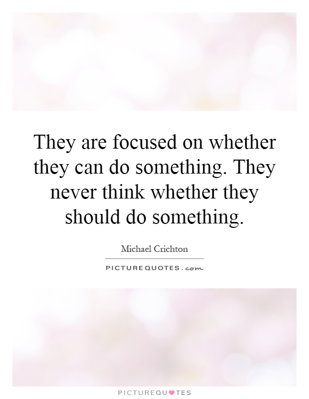 They are focused on whether they can do something. They never think whether they should do something Picture Quote #1