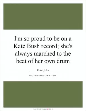 I'm so proud to be on a Kate Bush record; she's always marched to the beat of her own drum Picture Quote #1