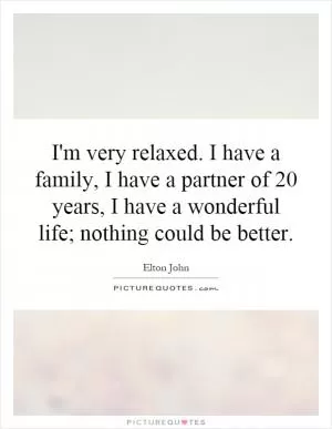 I'm very relaxed. I have a family, I have a partner of 20 years, I have a wonderful life; nothing could be better Picture Quote #1