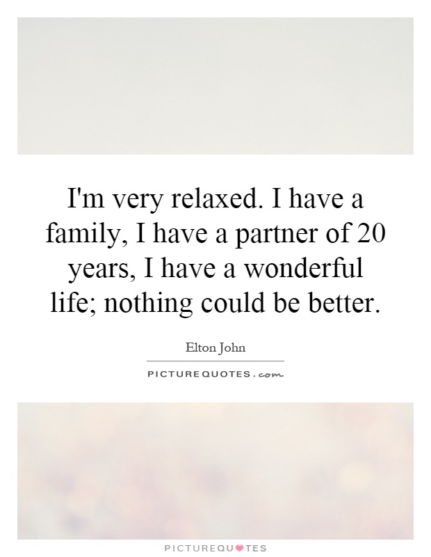 I'm very relaxed. I have a family, I have a partner of 20 years, I have a wonderful life; nothing could be better Picture Quote #1