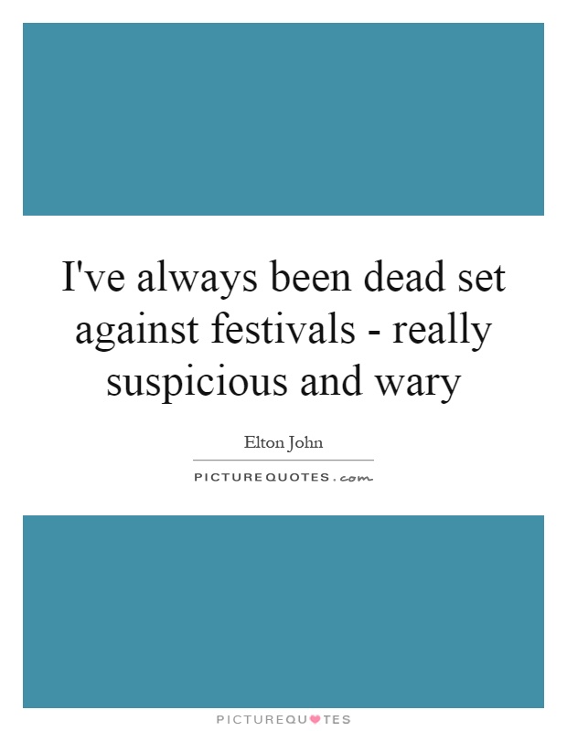 I've always been dead set against festivals - really suspicious and wary Picture Quote #1