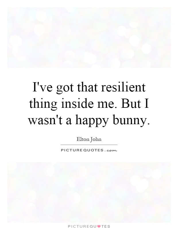 I've got that resilient thing inside me. But I wasn't a happy bunny Picture Quote #1