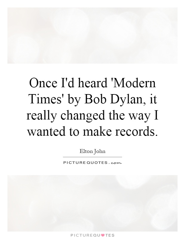 Once I'd heard 'Modern Times' by Bob Dylan, it really changed the way I wanted to make records Picture Quote #1