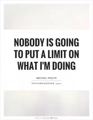 Nobody is going to put a limit on what I'm doing Picture Quote #1