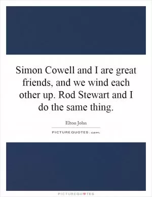 Simon Cowell and I are great friends, and we wind each other up. Rod Stewart and I do the same thing Picture Quote #1