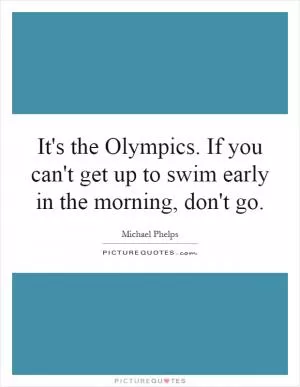 It's the Olympics. If you can't get up to swim early in the morning, don't go Picture Quote #1