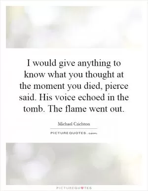 I would give anything to know what you thought at the moment you died, pierce said. His voice echoed in the tomb. The flame went out Picture Quote #1