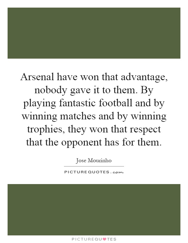Arsenal have won that advantage, nobody gave it to them. By playing fantastic football and by winning matches and by winning trophies, they won that respect that the opponent has for them Picture Quote #1