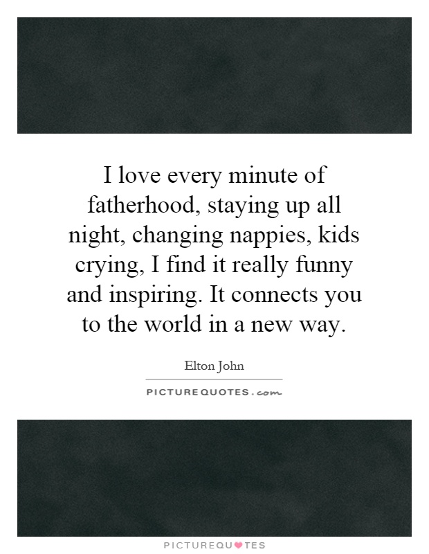 I love every minute of fatherhood, staying up all night, changing nappies, kids crying, I find it really funny and inspiring. It connects you to the world in a new way Picture Quote #1