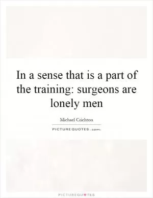 In a sense that is a part of the training: surgeons are lonely men Picture Quote #1
