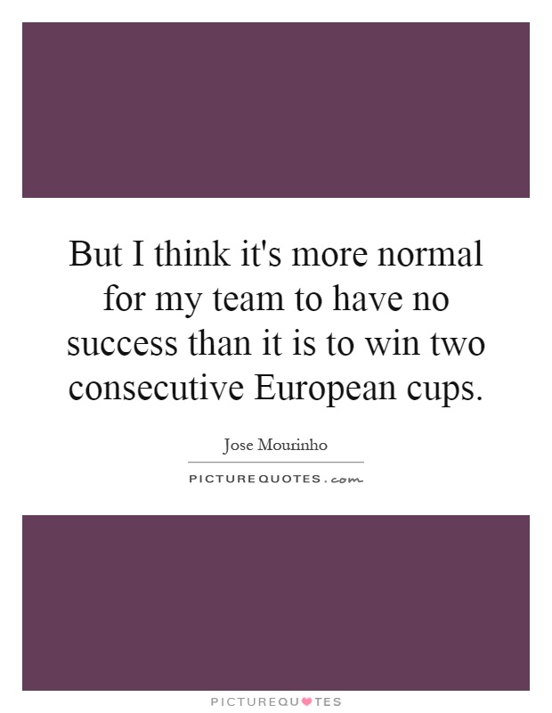 But I think it's more normal for my team to have no success than it is to win two consecutive European cups Picture Quote #1