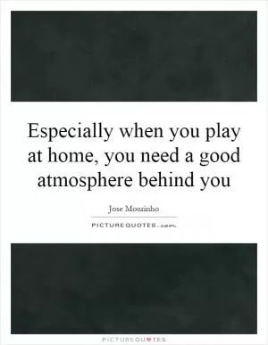 Especially when you play at home, you need a good atmosphere behind you Picture Quote #1